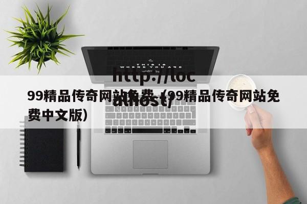 99精品传奇网站免费（99精品传奇网站免费中文版）